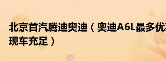 北京首汽腾迪奥迪（奥迪A6L最多优惠7万元 现车充足）