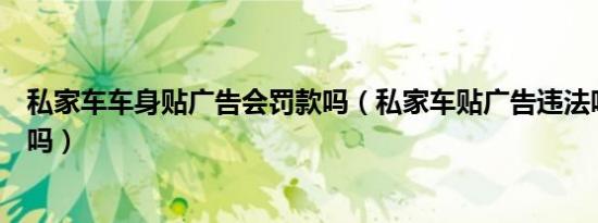 私家车车身贴广告会罚款吗（私家车贴广告违法吗会被罚款吗）
