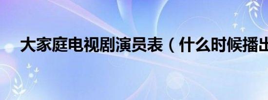 大家庭电视剧演员表（什么时候播出呢）