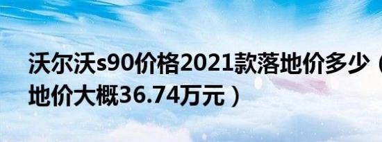 沃尔沃s90价格2021款落地价多少（全款落地价大概36.74万元）