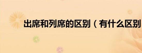 出席和列席的区别（有什么区别）