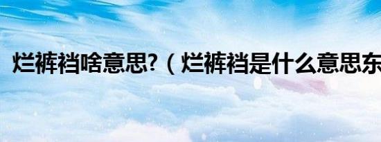 烂裤裆啥意思?（烂裤裆是什么意思东北话）