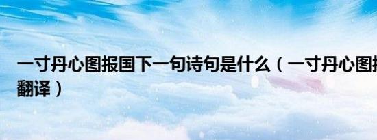 一寸丹心图报国下一句诗句是什么（一寸丹心图报国原文及翻译）