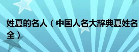 姓夏的名人（中国人名大辞典夏姓名人收录大全）