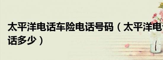 太平洋电话车险电话号码（太平洋电话车险电话多少）