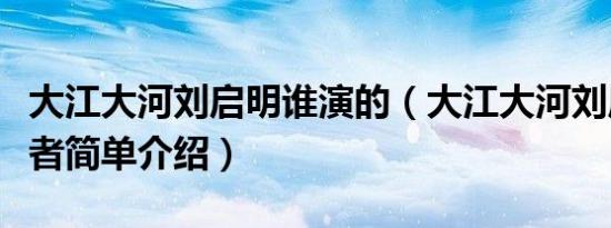 大江大河刘启明谁演的（大江大河刘启明扮演者简单介绍）