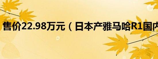 售价22.98万元（日本产雅马哈R1国内上市）