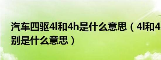 汽车四驱4l和4h是什么意思（4l和4h四驱分别是什么意思）