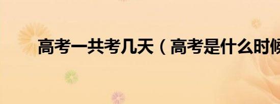 高考一共考几天（高考是什么时候）