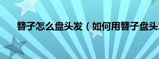 簪子怎么盘头发（如何用簪子盘头发）