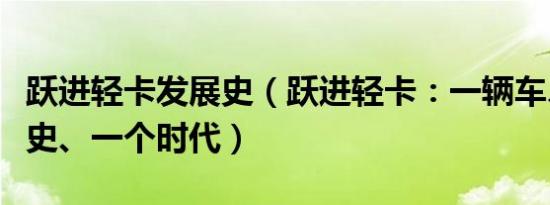跃进轻卡发展史（跃进轻卡：一辆车、一段历史、一个时代）