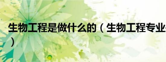 生物工程是做什么的（生物工程专业是干嘛的）
