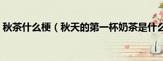 秋茶什么梗（秋天的第一杯奶茶是什么意思）