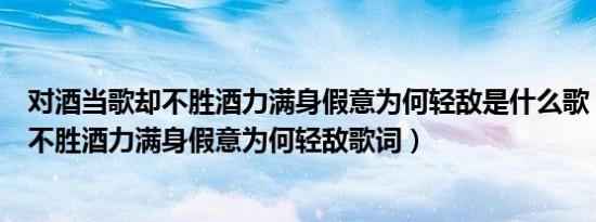 对酒当歌却不胜酒力满身假意为何轻敌是什么歌（酒当歌却不胜酒力满身假意为何轻敌歌词）