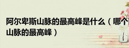 阿尔卑斯山脉的最高峰是什么（哪个阿尔卑斯山脉的最高峰）