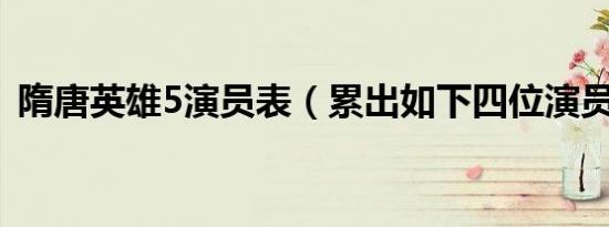 隋唐英雄5演员表（累出如下四位演员名单）