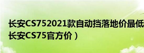 长安CS752021款自动挡落地价最低多少钱（长安CS75官方价）