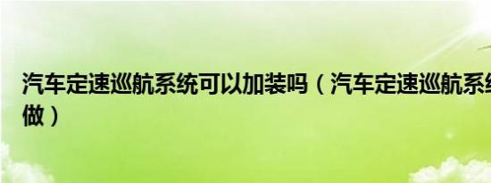 汽车定速巡航系统可以加装吗（汽车定速巡航系统加装怎么做）