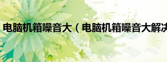 电脑机箱噪音大（电脑机箱噪音大解决方法）