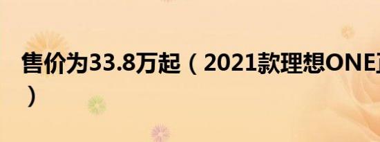 售价为33.8万起（2021款理想ONE正式上市）