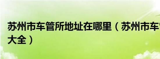 苏州市车管所地址在哪里（苏州市车管所地址大全）