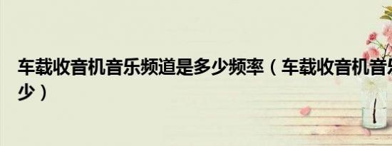 车载收音机音乐频道是多少频率（车载收音机音乐频道是多少）