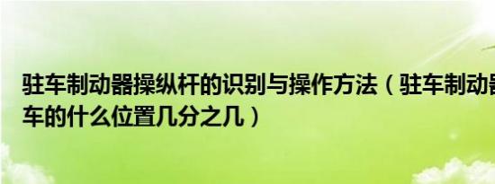 驻车制动器操纵杆的识别与操作方法（驻车制动器操纵杆在车的什么位置几分之几）