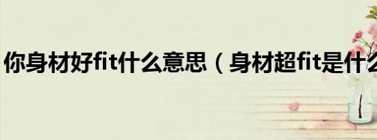 你身材好fit什么意思（身材超fit是什么意思）