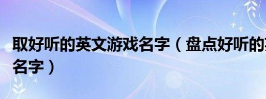 取好听的英文游戏名字（盘点好听的英文游戏名字）