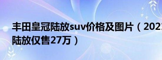 丰田皇冠陆放suv价格及图片（2021款皇冠陆放仅售27万）