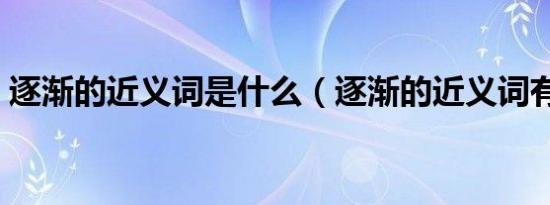 逐渐的近义词是什么（逐渐的近义词有哪些）
