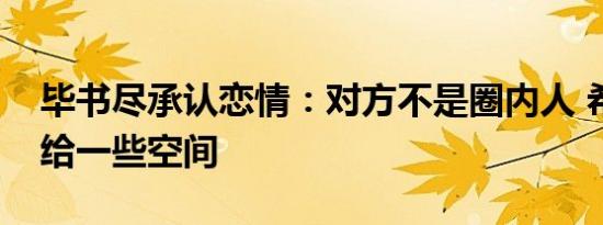 毕书尽承认恋情：对方不是圈内人 希望大家给一些空间