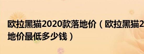 欧拉黑猫2020款落地价（欧拉黑猫2022款落地价最低多少钱）