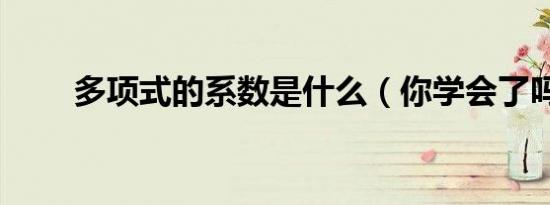 多项式的系数是什么（你学会了吗）
