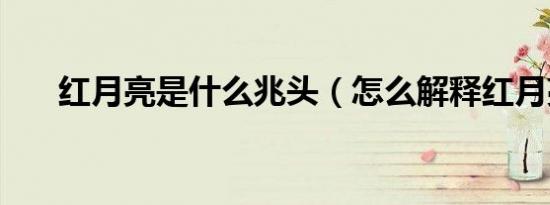 红月亮是什么兆头（怎么解释红月亮）