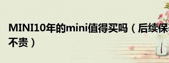 MINI10年的mini值得买吗（后续保养维修贵不贵）
