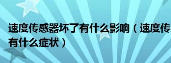 速度传感器坏了有什么影响（速度传感器坏了有什么症状）