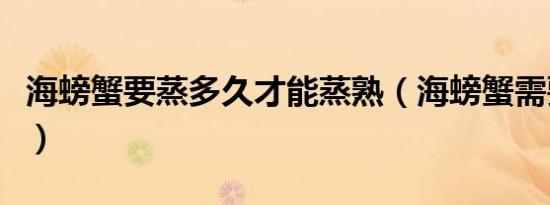 海螃蟹要蒸多久才能蒸熟（海螃蟹需要蒸多久）
