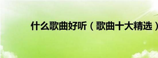 什么歌曲好听（歌曲十大精选）