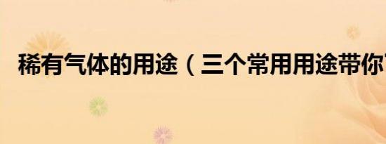 稀有气体的用途（三个常用用途带你了解）