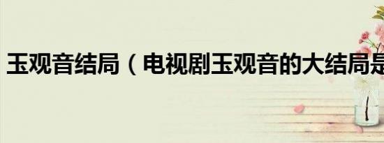 玉观音结局（电视剧玉观音的大结局是什么）