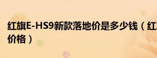 红旗E-HS9新款落地价是多少钱（红旗E-HS9价格）