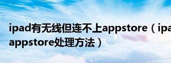 ipad有无线但连不上appstore（ipad连不上appstore处理方法）
