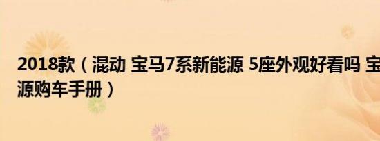 2018款（混动 宝马7系新能源 5座外观好看吗 宝马7系新能源购车手册）