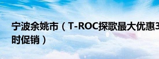 宁波余姚市（T-ROC探歌最大优惠3万元 限时促销）