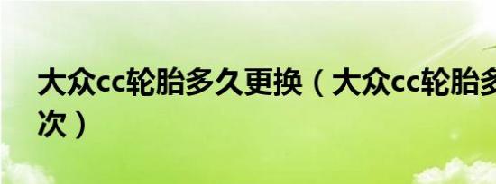 大众cc轮胎多久更换（大众cc轮胎多久换一次）