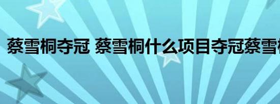 蔡雪桐夺冠 蔡雪桐什么项目夺冠蔡雪桐是谁