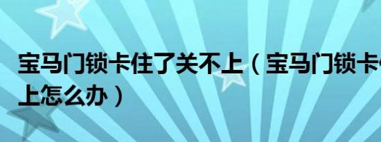 宝马门锁卡住了关不上（宝马门锁卡住了关不上怎么办）