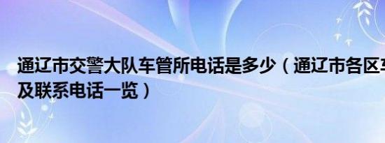通辽市交警大队车管所电话是多少（通辽市各区车管所地址及联系电话一览）
