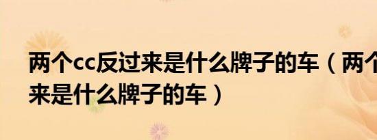 两个cc反过来是什么牌子的车（两个cc反过来是什么牌子的车）